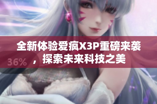 全新体验爱疯X3P重磅来袭，探索未来科技之美