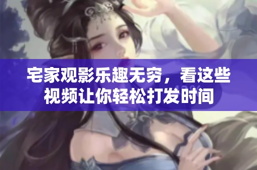 宅家观影乐趣无穷，看这些视频让你轻松打发时间