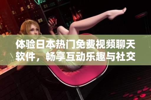 体验日本热门免费视频聊天软件，畅享互动乐趣与社交新体验