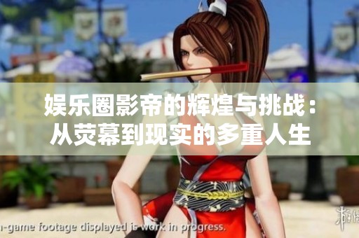 娱乐圈影帝的辉煌与挑战：从荧幕到现实的多重人生
