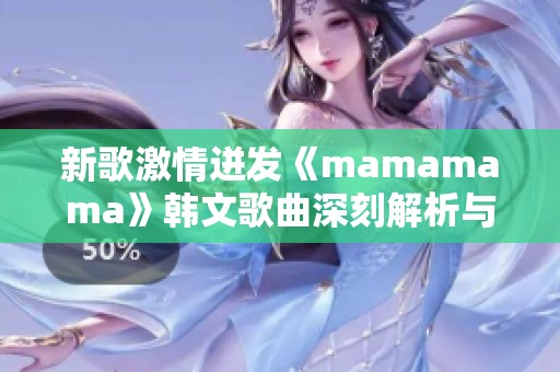 新歌激情迸发《mamamama》韩文歌曲深刻解析与感受分享