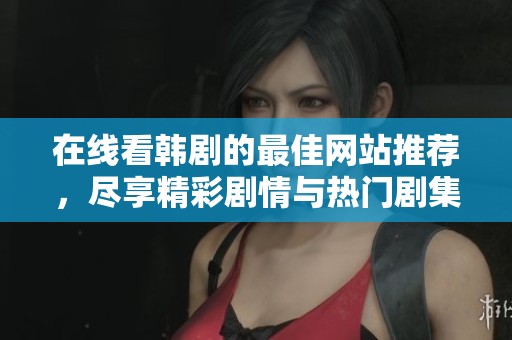 在线看韩剧的最佳网站推荐，尽享精彩剧情与热门剧集