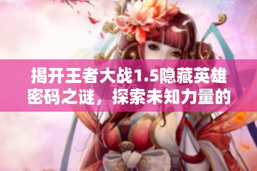 揭开王者大战1.5隐藏英雄密码之谜，探索未知力量的秘密旅程