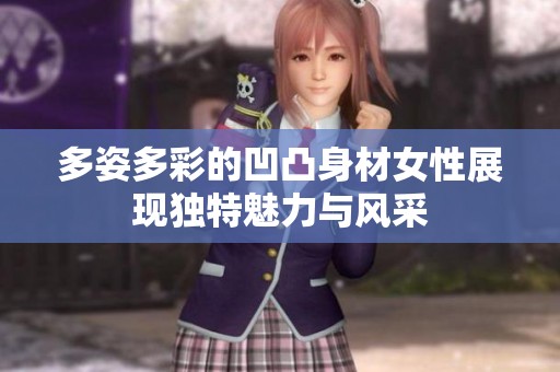 多姿多彩的凹凸身材女性展现独特魅力与风采