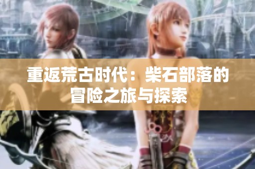 重返荒古时代：柴石部落的冒险之旅与探索