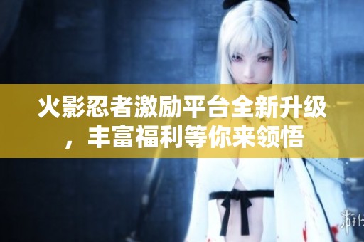 火影忍者激励平台全新升级，丰富福利等你来领悟