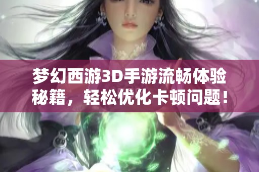 梦幻西游3D手游流畅体验秘籍，轻松优化卡顿问题！