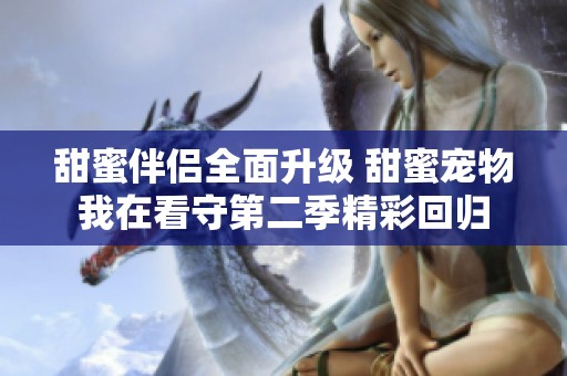 甜蜜伴侣全面升级 甜蜜宠物我在看守第二季精彩回归
