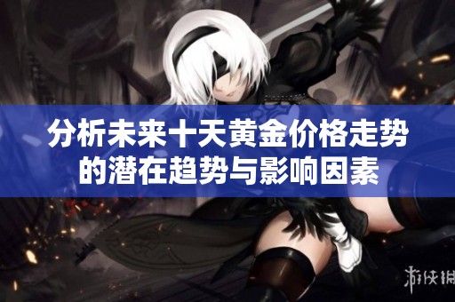 分析未来十天黄金价格走势的潜在趋势与影响因素