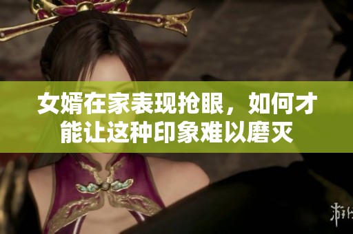 女婿在家表现抢眼，如何才能让这种印象难以磨灭