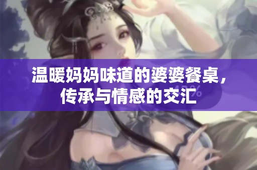 温暖妈妈味道的婆婆餐桌，传承与情感的交汇