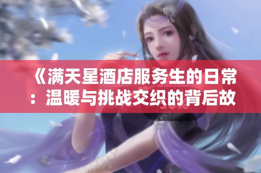 《满天星酒店服务生的日常：温暖与挑战交织的背后故事》