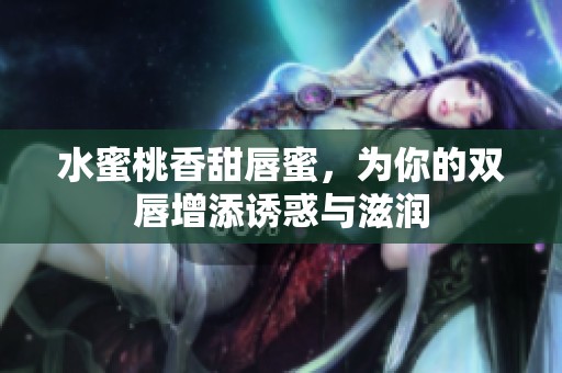 水蜜桃香甜唇蜜，为你的双唇增添诱惑与滋润
