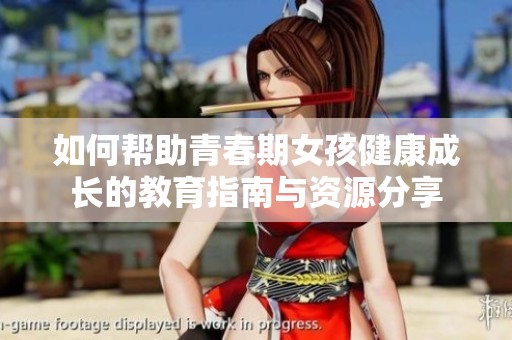 如何帮助青春期女孩健康成长的教育指南与资源分享