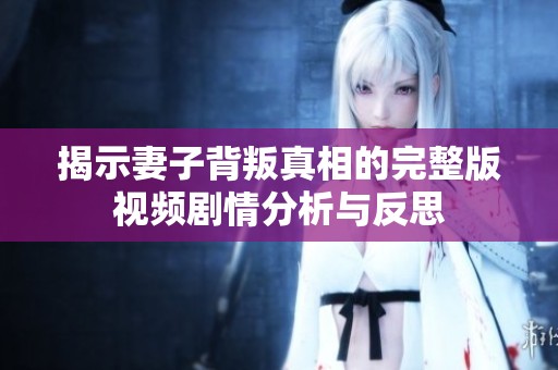 揭示妻子背叛真相的完整版视频剧情分析与反思