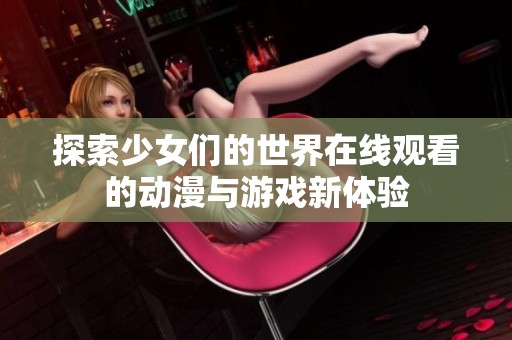探索少女们的世界在线观看的动漫与游戏新体验