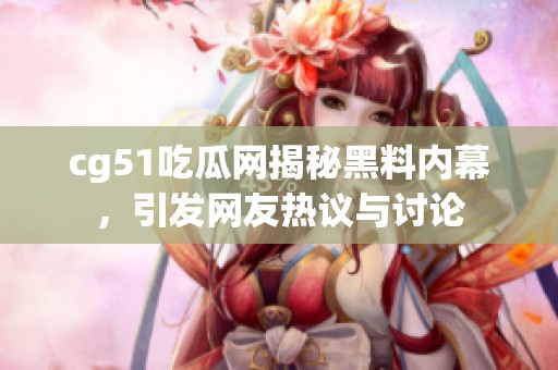 cg51吃瓜网揭秘黑料内幕，引发网友热议与讨论