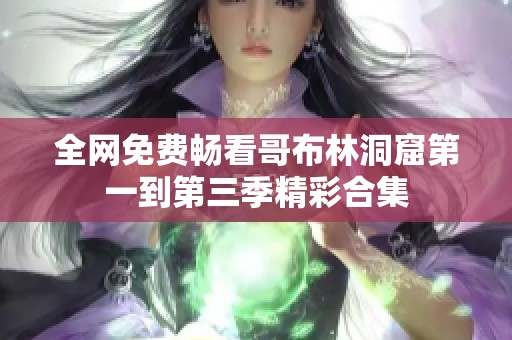 全网免费畅看哥布林洞窟第一到第三季精彩合集