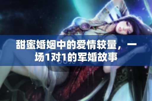 甜蜜婚姻中的爱情较量，一场1对1的军婚故事