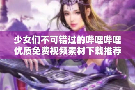 少女们不可错过的哔哩哔哩优质免费视频素材下载推荐
