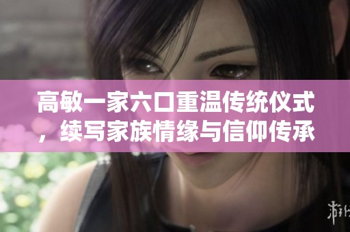 高敏一家六口重温传统仪式，续写家族情缘与信仰传承
