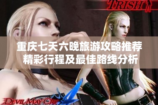 重庆七天六晚旅游攻略推荐 精彩行程及最佳路线分析