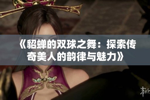 《貂蝉的双球之舞：探索传奇美人的韵律与魅力》