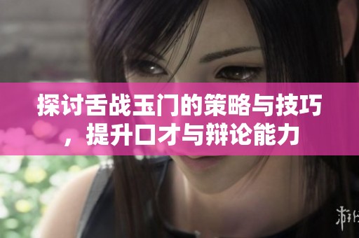 探讨舌战玉门的策略与技巧，提升口才与辩论能力
