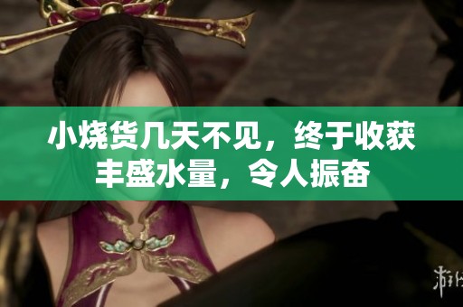 小烧货几天不见，终于收获丰盛水量，令人振奋