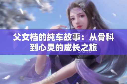父女档的纯车故事：从骨科到心灵的成长之旅