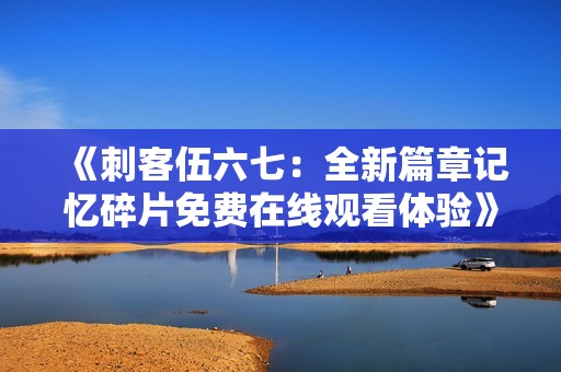 《刺客伍六七：全新篇章记忆碎片免费在线观看体验》