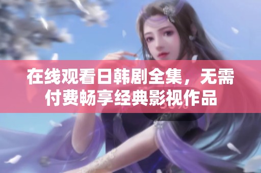 在线观看日韩剧全集，无需付费畅享经典影视作品