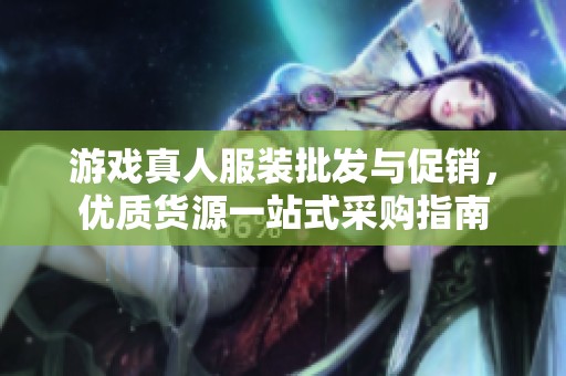 游戏真人服装批发与促销，优质货源一站式采购指南