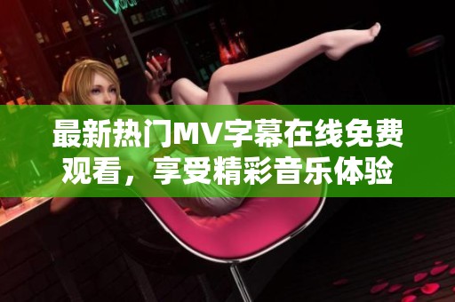 最新热门MV字幕在线免费观看，享受精彩音乐体验