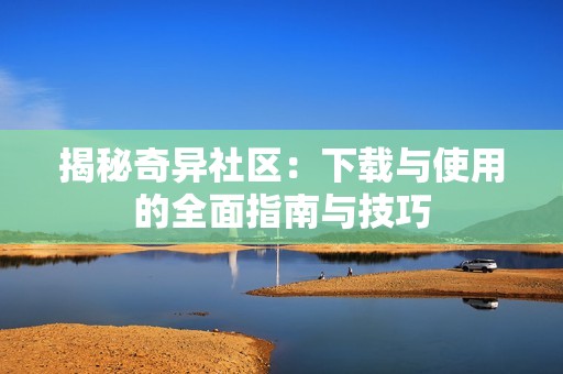 揭秘奇异社区：下载与使用的全面指南与技巧