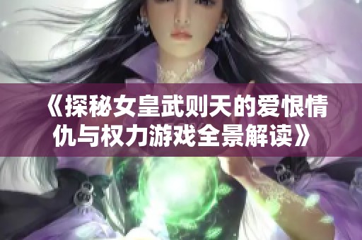 《探秘女皇武则天的爱恨情仇与权力游戏全景解读》