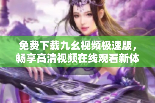 免费下载九幺视频极速版，畅享高清视频在线观看新体验