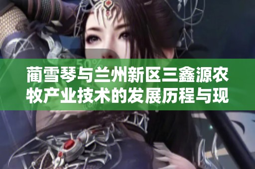 蔺雪琴与兰州新区三鑫源农牧产业技术的发展历程与现状分析