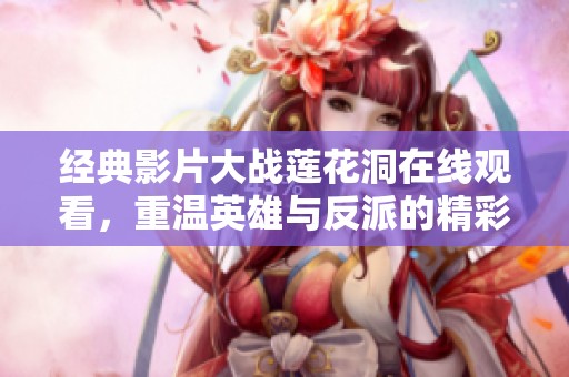 经典影片大战莲花洞在线观看，重温英雄与反派的精彩对决