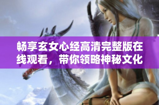 畅享玄女心经高清完整版在线观看，带你领略神秘文化之美