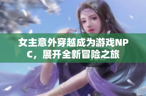 女主意外穿越成为游戏NPC，展开全新冒险之旅
