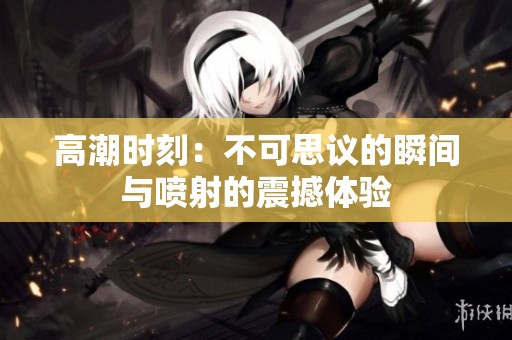 高潮时刻：不可思议的瞬间与喷射的震撼体验