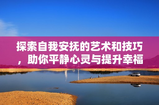 探索自我安抚的艺术和技巧，助你平静心灵与提升幸福感