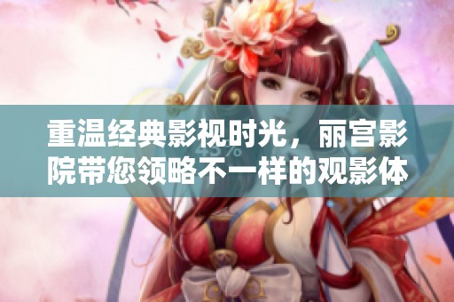重温经典影视时光，丽宫影院带您领略不一样的观影体验