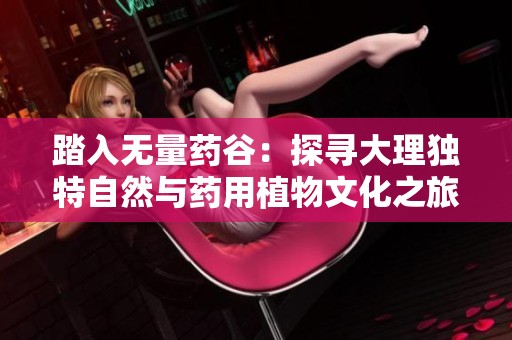 踏入无量药谷：探寻大理独特自然与药用植物文化之旅