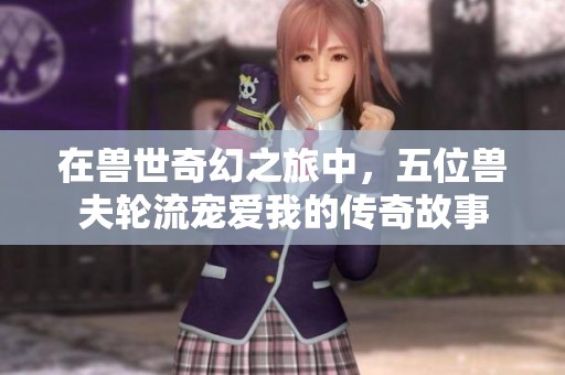 在兽世奇幻之旅中，五位兽夫轮流宠爱我的传奇故事