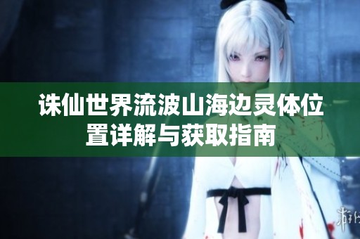 诛仙世界流波山海边灵体位置详解与获取指南