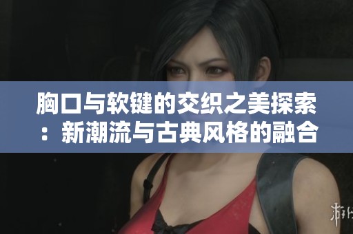 胸口与软键的交织之美探索：新潮流与古典风格的融合