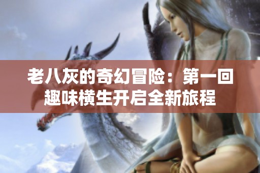 老八灰的奇幻冒险：第一回趣味横生开启全新旅程