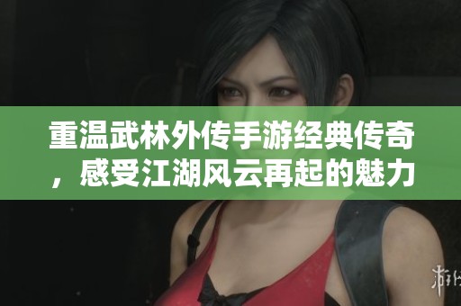 重温武林外传手游经典传奇，感受江湖风云再起的魅力